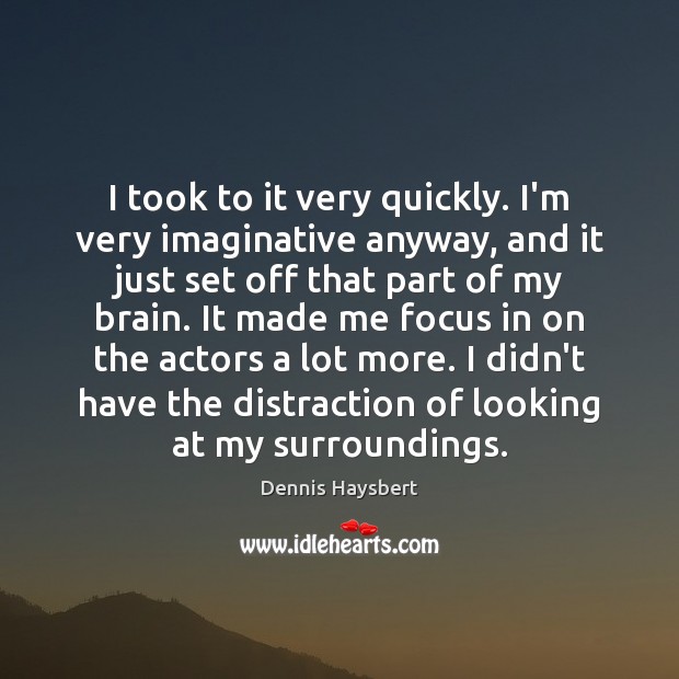 I took to it very quickly. I’m very imaginative anyway, and it Dennis Haysbert Picture Quote