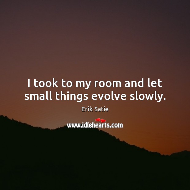 I took to my room and let small things evolve slowly. Erik Satie Picture Quote