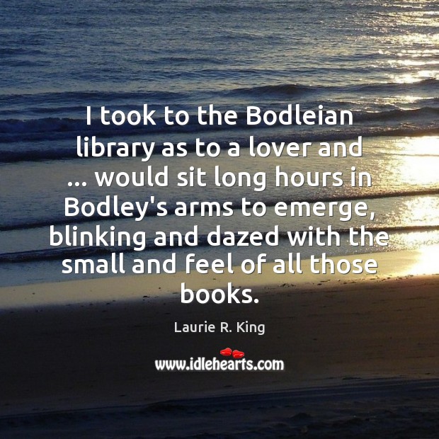 I took to the Bodleian library as to a lover and … would Laurie R. King Picture Quote