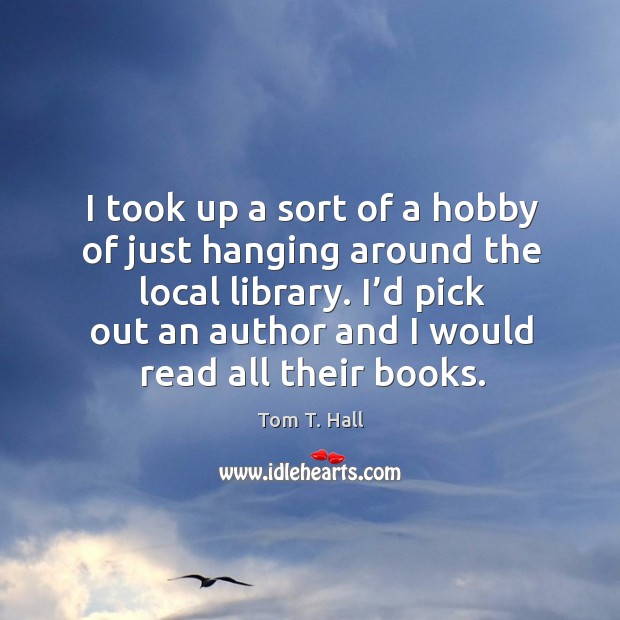 I took up a sort of a hobby of just hanging around the local library. Tom T. Hall Picture Quote