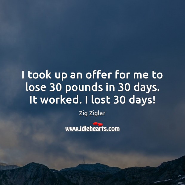 I took up an offer for me to lose 30 pounds in 30 days. It worked. I lost 30 days! Image