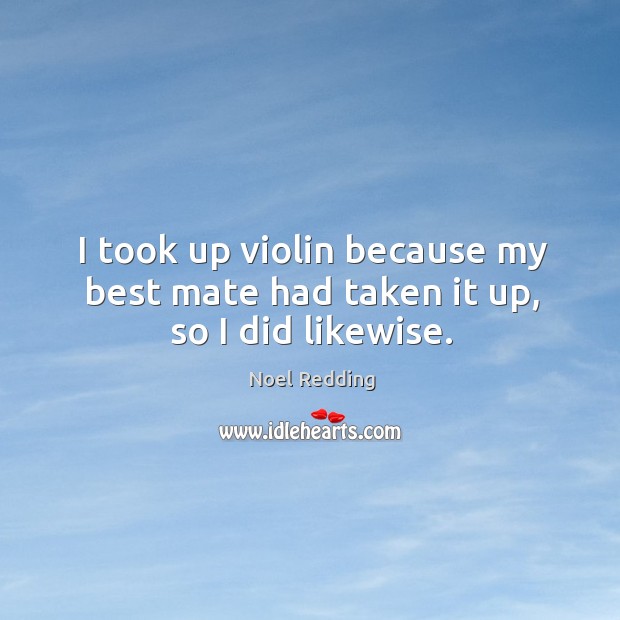 I took up violin because my best mate had taken it up, so I did likewise. Image