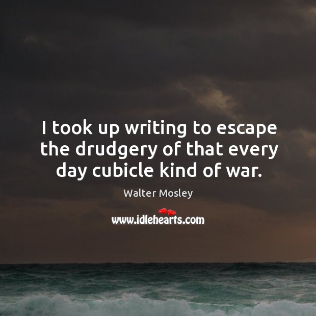 I took up writing to escape the drudgery of that every day cubicle kind of war. Walter Mosley Picture Quote