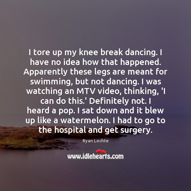 I tore up my knee break dancing. I have no idea how Ryan Lochte Picture Quote