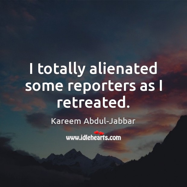 I totally alienated some reporters as I retreated. Kareem Abdul-Jabbar Picture Quote