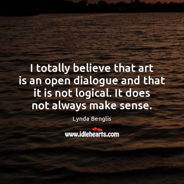 I totally believe that art is an open dialogue and that it Lynda Benglis Picture Quote