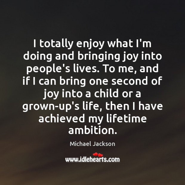 I totally enjoy what I’m doing and bringing joy into people’s lives. Michael Jackson Picture Quote