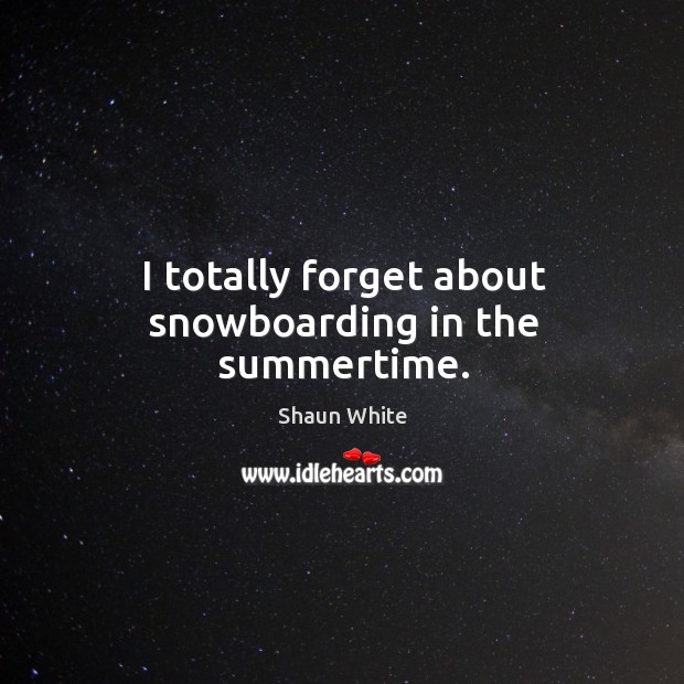 I totally forget about snowboarding in the summertime. Shaun White Picture Quote