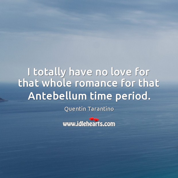 I totally have no love for that whole romance for that Antebellum time period. Quentin Tarantino Picture Quote