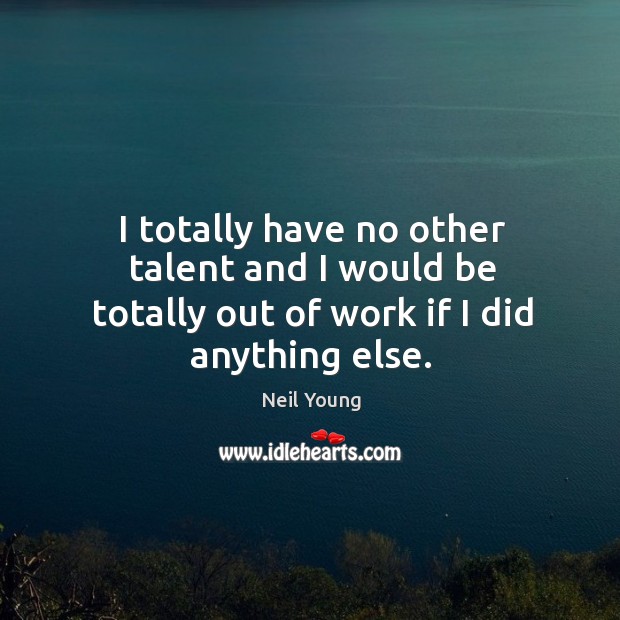 I totally have no other talent and I would be totally out of work if I did anything else. Image