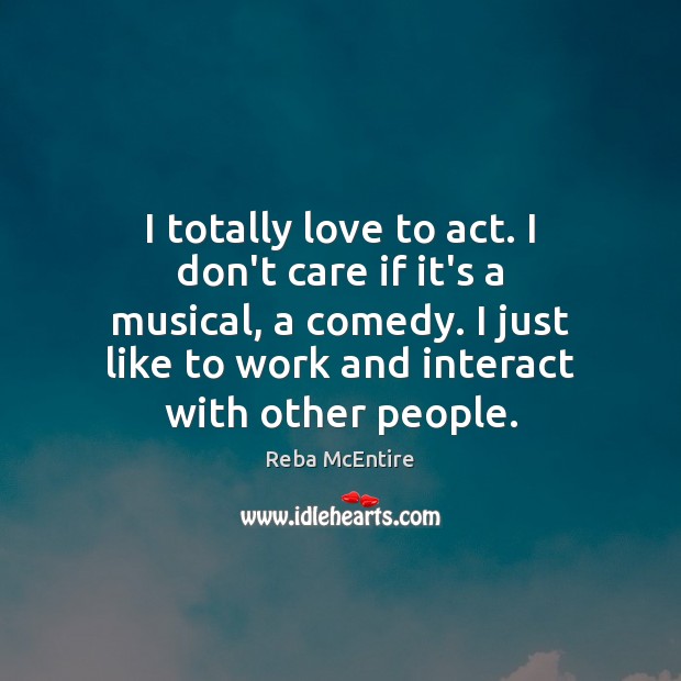 I totally love to act. I don’t care if it’s a musical, Reba McEntire Picture Quote