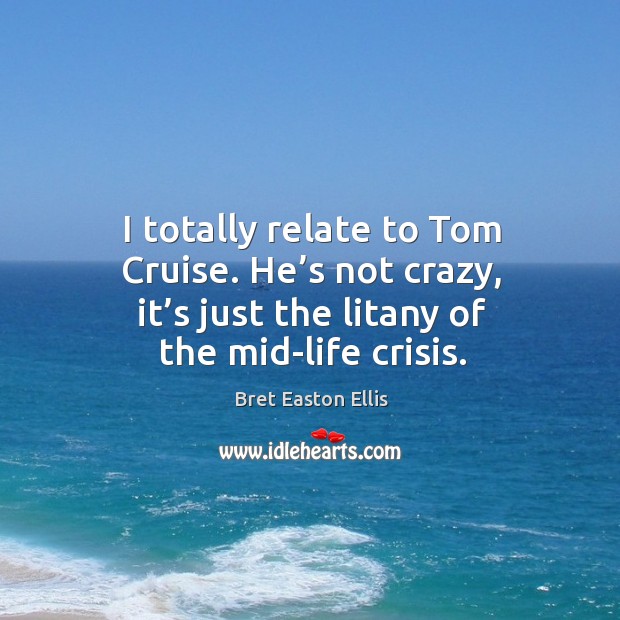 I totally relate to tom cruise. He’s not crazy, it’s just the litany of the mid-life crisis. Bret Easton Ellis Picture Quote