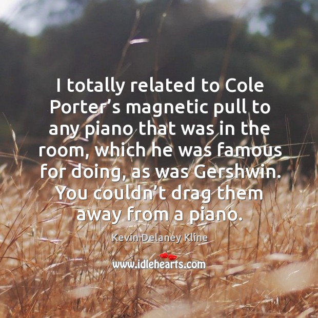 I totally related to cole porter’s magnetic pull to any piano that was in the room Kevin Delaney Kline Picture Quote