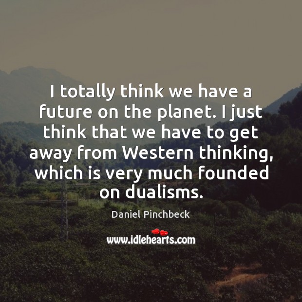 I totally think we have a future on the planet. I just Daniel Pinchbeck Picture Quote