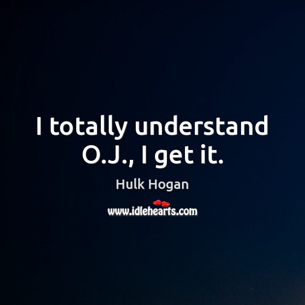 I totally understand O.J., I get it. Hulk Hogan Picture Quote