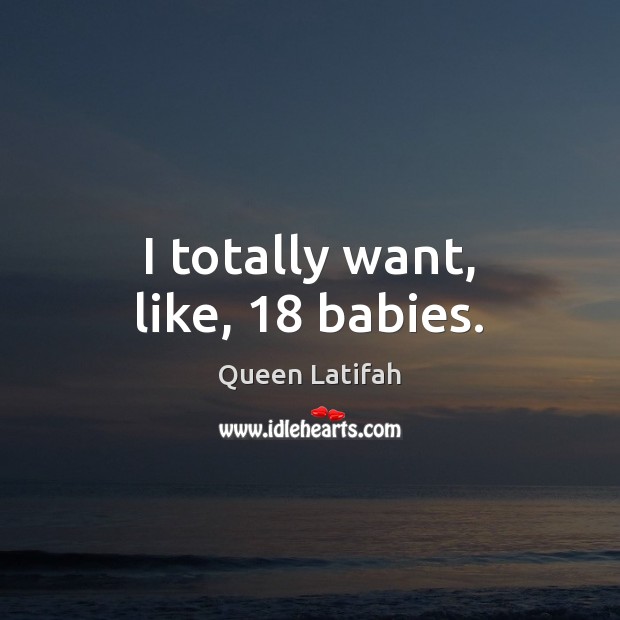 I totally want, like, 18 babies. Queen Latifah Picture Quote