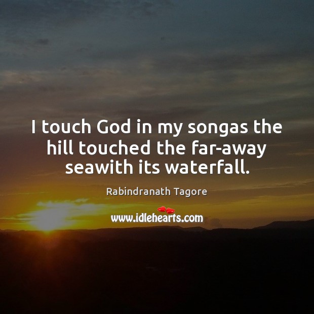 I touch God in my songas the hill touched the far-away seawith its waterfall. Rabindranath Tagore Picture Quote