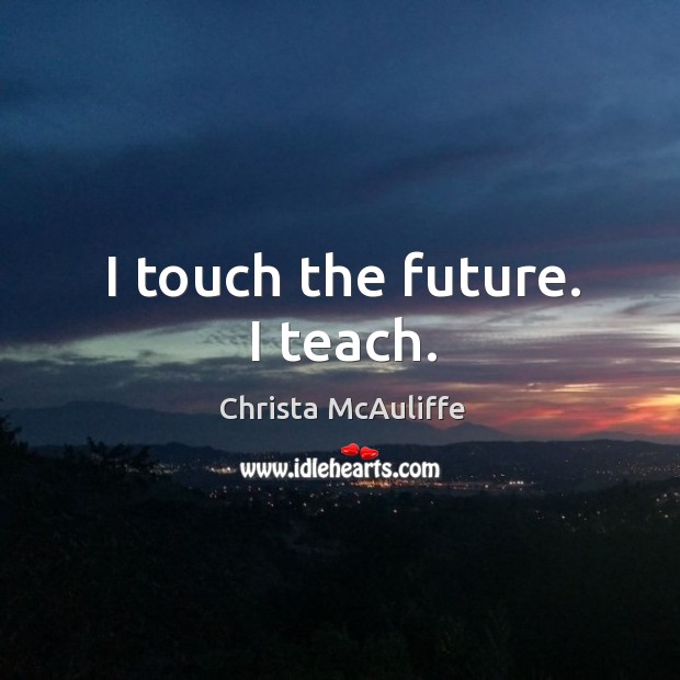 I touch the future. I teach. Christa McAuliffe Picture Quote