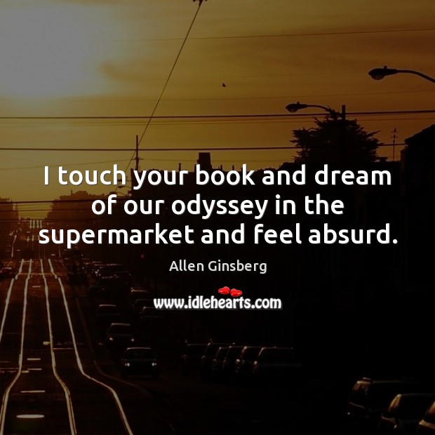 I touch your book and dream of our odyssey in the supermarket and feel absurd. Allen Ginsberg Picture Quote