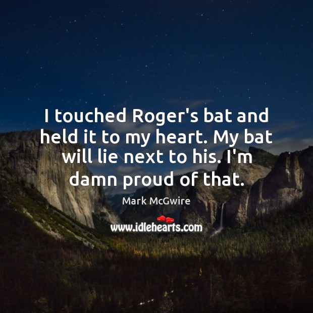 I touched Roger’s bat and held it to my heart. My bat Mark McGwire Picture Quote