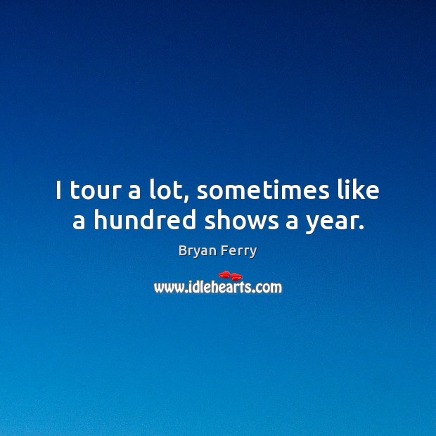 I tour a lot, sometimes like a hundred shows a year. Bryan Ferry Picture Quote