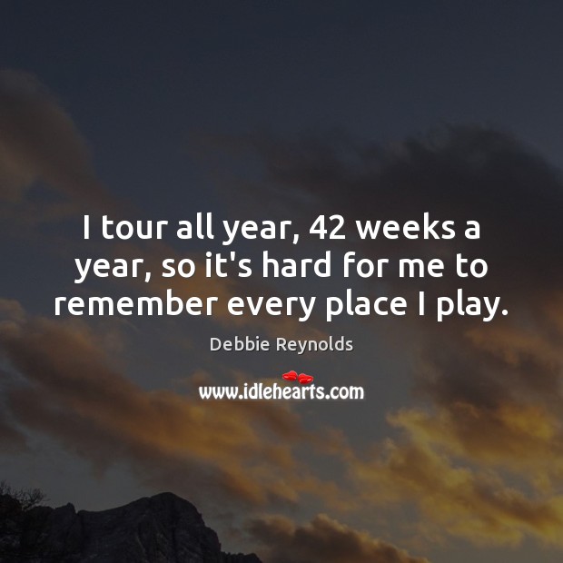 I tour all year, 42 weeks a year, so it’s hard for me to remember every place I play. Debbie Reynolds Picture Quote
