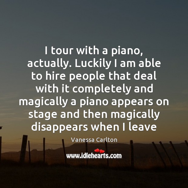 I tour with a piano, actually. Luckily I am able to hire Vanessa Carlton Picture Quote