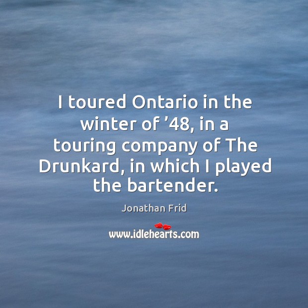 I toured ontario in the winter of ’48, in a touring company of the drunkard, in which I played the bartender. Jonathan Frid Picture Quote