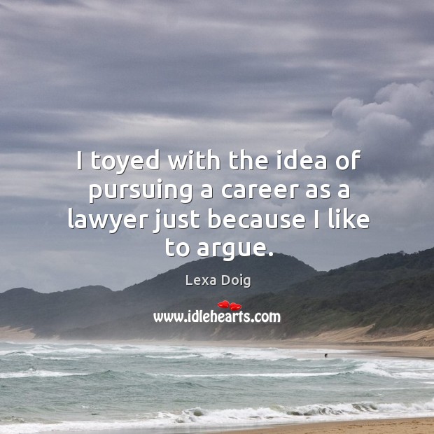 I toyed with the idea of pursuing a career as a lawyer just because I like to argue. Image