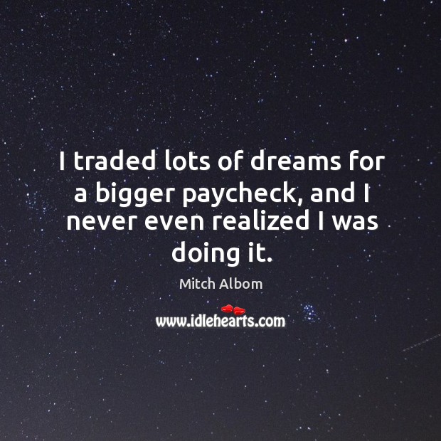 I traded lots of dreams for a bigger paycheck, and I never even realized I was doing it. Mitch Albom Picture Quote
