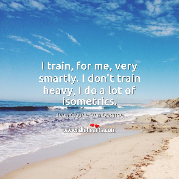 I train, for me, very smartly. I don’t train heavy, I do a lot of isometrics. Jean Claude Van Damme Picture Quote