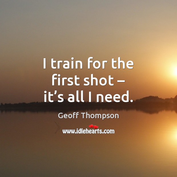 I train for the first shot – it’s all I need. Image