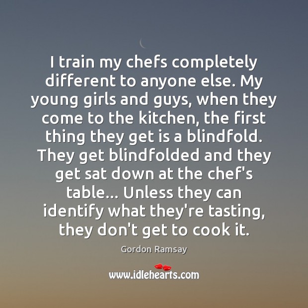 I train my chefs completely different to anyone else. My young girls Gordon Ramsay Picture Quote