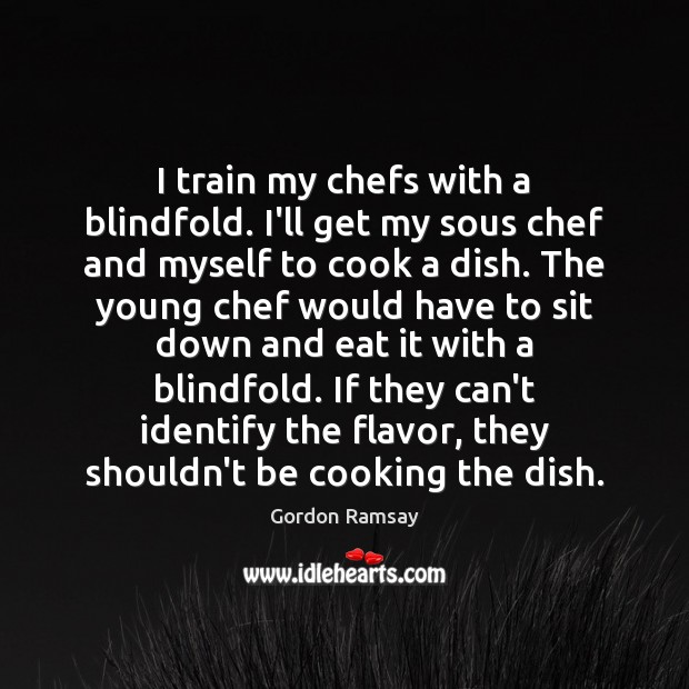 I train my chefs with a blindfold. I’ll get my sous chef Gordon Ramsay Picture Quote