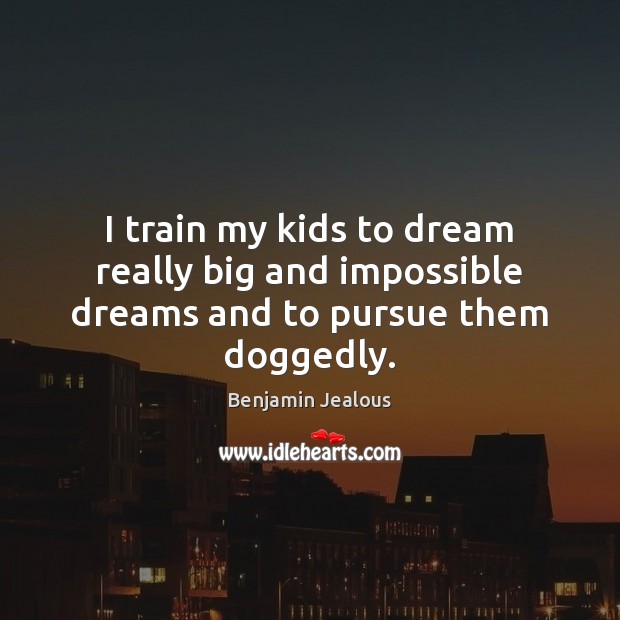 I train my kids to dream really big and impossible dreams and to pursue them doggedly. Benjamin Jealous Picture Quote