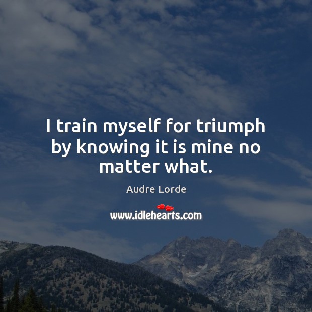 I train myself for triumph by knowing it is mine no matter what. Audre Lorde Picture Quote
