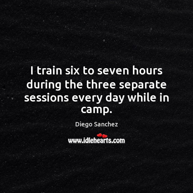 I train six to seven hours during the three separate sessions every day while in camp. Diego Sanchez Picture Quote