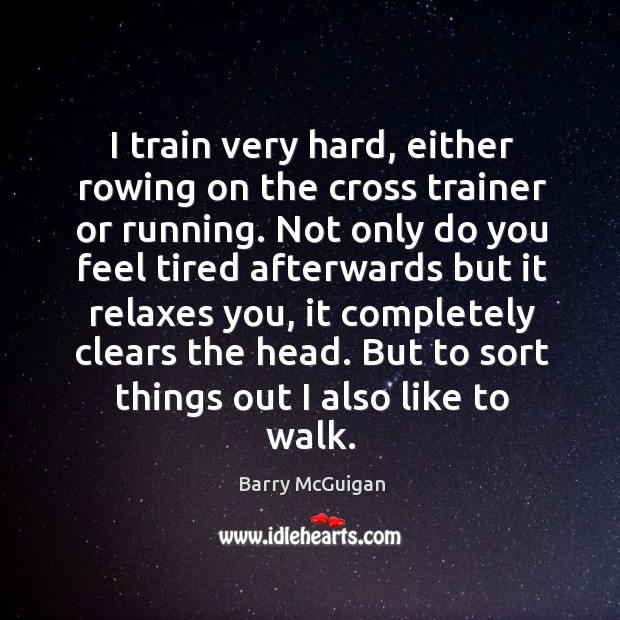 I train very hard, either rowing on the cross trainer or running. Not only do you feel tired Barry McGuigan Picture Quote