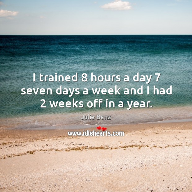 I trained 8 hours a day 7 seven days a week and I had 2 weeks off in a year. Image
