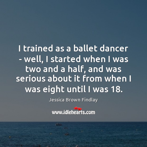 I trained as a ballet dancer – well, I started when I Jessica Brown Findlay Picture Quote