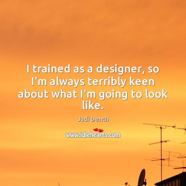 I trained as a designer, so I’m always terribly keen about what I’m going to look like. Judi Dench Picture Quote
