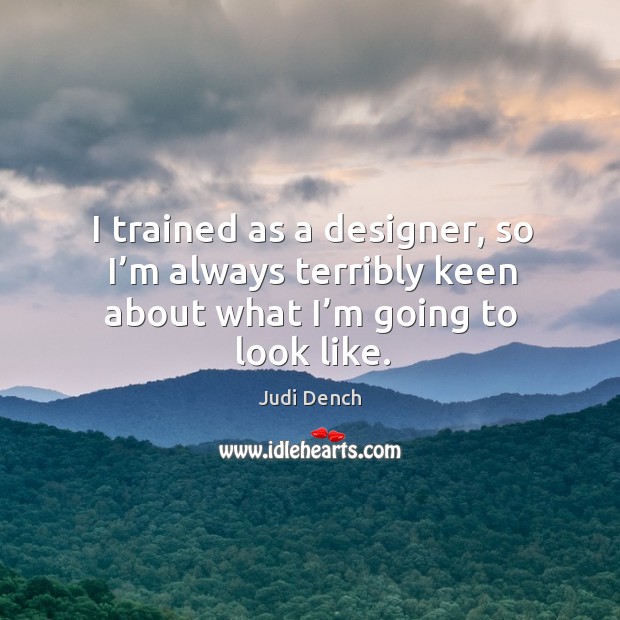 I trained as a designer, so I’m always terribly keen about what I’m going to look like. Judi Dench Picture Quote