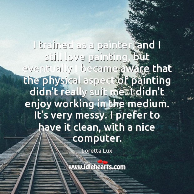 I trained as a painter, and I still love painting, but eventually Loretta Lux Picture Quote