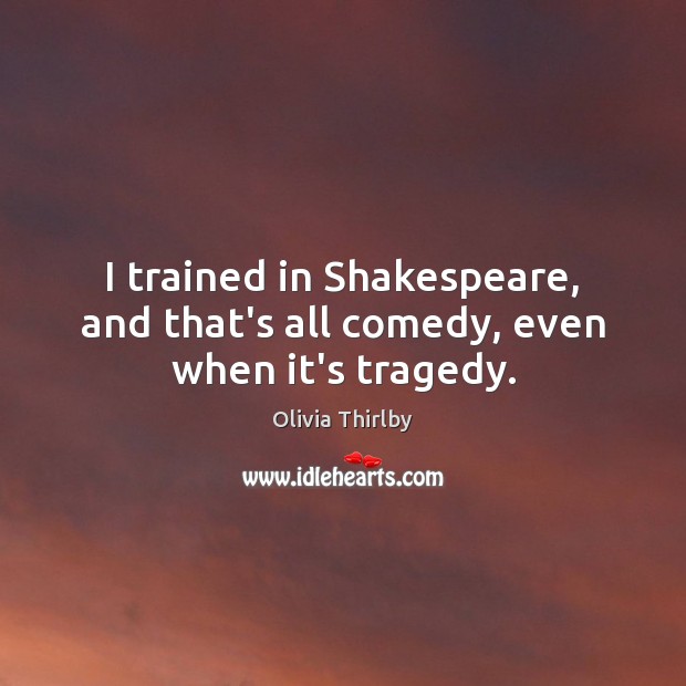 I trained in Shakespeare, and that’s all comedy, even when it’s tragedy. Olivia Thirlby Picture Quote