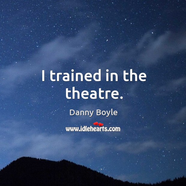 I trained in the theatre. Danny Boyle Picture Quote
