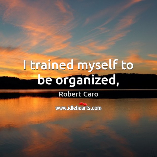 I trained myself to be organized, Robert Caro Picture Quote