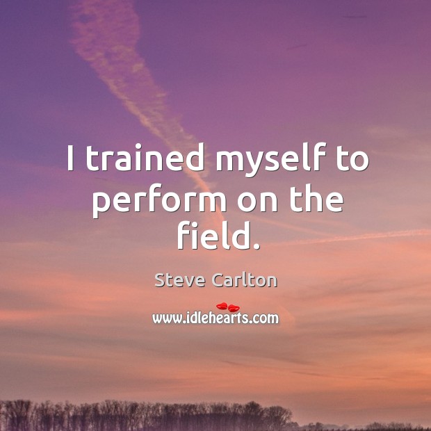 I trained myself to perform on the field. Steve Carlton Picture Quote
