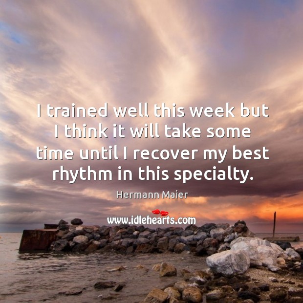 I trained well this week but I think it will take some time until I recover my best rhythm in this specialty. Hermann Maier Picture Quote