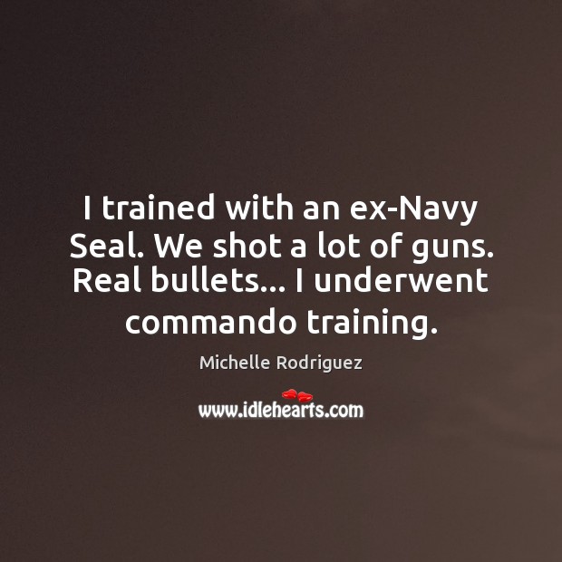 I trained with an ex-Navy Seal. We shot a lot of guns. Michelle Rodriguez Picture Quote