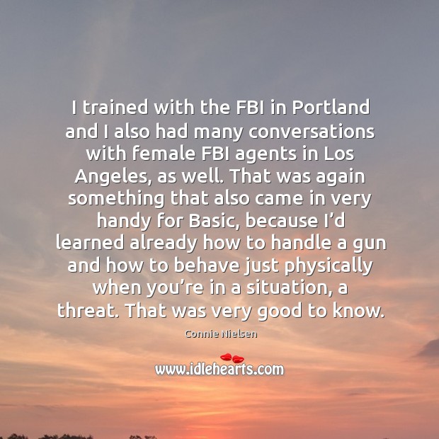 I trained with the fbi in portland and I also had many conversations with female fbi agents in los angeles Connie Nielsen Picture Quote